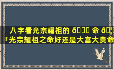 八字看光宗耀祖的 💐 命 🦁 「光宗耀祖之命好还是大富大贵命好」